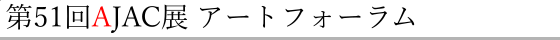 第51回AJAC展 アートフォーラム