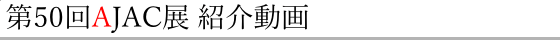 第50回年AJAC展紹介動画